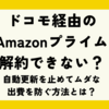 ドコモでAmazonプライムを使ってる人へ！自動更新を止めてムダな出費を防ぐ方法とは？