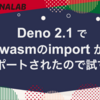 Deno 2.1 でwasm importがサポートされたので試す！