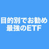 投資歴10年以上の投資家が目的別におすすめETFを紹介