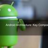 Android Architecture: Key Components