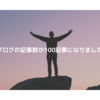 【100記事】ブログが100記事目を突破します。