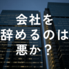 会社を辞めるのは悪か？