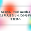 Google、Pixel Watch 3でより大きなサイズのモデルを提供へ 半田貞治郎