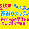 【アイディア２０連発！】夏休み何して遊ぶ？家庭での時間（ステイホーム）を楽しく乗り切ろう！　簡単・お家遊びアイディア　夏季保育の参考にも♪