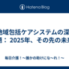 🏘️ 地域包括ケアシステムの深化と課題： 2025年、その先の未来へ