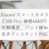 Xiaomi スマートカメラ C500 Pro: 価格6680円、3K解像度、ペット検知、音声アシスタント対応 稗田利明