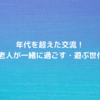 年代を超えた交流！ 子供と老人が一緒に過ごす・遊ぶ世代間交流