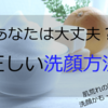 正しい洗顔のやり方を総復習！あなたも間違った洗顔をしていませんか？