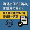 海外で「PSE済み」は信用できる？輸入前に確認すべき証明書の真偽