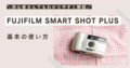 FUJIFILM SMART SHOT PLUSの使い方♪