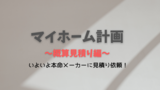 マイホーム計画～本命ハウスメーカーに見積りをもらう～