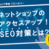 ネットショップのアクセスアップに繋がる！SEO対策とは？