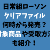 日常組ローソンクリアファイルは何時から？対象商品や受取方法も紹介！