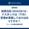 投資日記 2024/04/16 - ナスダックは（下の）窓埋め意識しておけばおkですか？