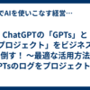 ChatGPTの「GPTs」と「プロジェクト」をビジネスで使い倒す！ ～最適な活用方法と、GPTsのログをプロジェクトに保存する方法を解説～