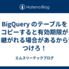 BigQuery のテーブルをコピーすると有効期限が引き継がれる場合があるから気をつけろ！