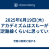 2025年6月19日(木)アカデミズムはスルーが既定路線くらいに思っていた