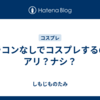 カラコンなしでコスプレするのはアリ？ナシ？