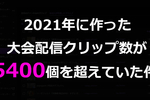 2021年に作ったeスポーツの大会配信クリップ数が5400個を超えていた件