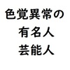 色覚異常（色弱）の有名人・芸能人の方々を調べてみた