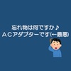 忘れ物は何ですか？、ACアダプターです(←最悪)