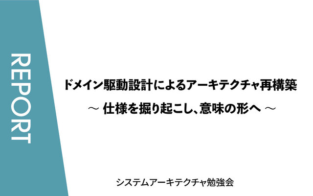 ドメイン駆動設計によるアーキテクチャ再構築 ～ 仕様を掘り起こし、意味の形へ ～【システムアーキテクチャ勉強会/イベントレポート】