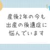 産後2年の今も出産の後遺症に悩んでいます