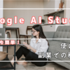 初心者でも簡単！『Google AI Studio』の使い方と副業での稼ぎ方完全ガイド