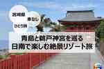 【車なしで楽しむ宮崎・日南ひとり旅プラン｜鵜戸神宮・青島・海が見えるホテルで週末ステイ】