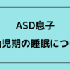 発達障害（ASD）息子の乳幼児期の睡眠について