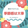 雑記ブログでは大切にしたい「季節感」。そこが結構「要」かも！