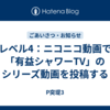 レベル4：ニコニコ動画で「有益シャワーTV」のシリーズ動画を投稿する