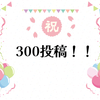 祝！300個目の投稿