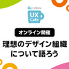 理想を語れる組織をつくろう / Cybozu UX Cafe 理想のデザイン組織について語ろう に参加した