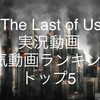 【The Last of Us(ザラストオブアス)】YouTube実況動画 人気/おすすめ動画ランキング トップ5