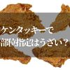 ケンタッキーで部位指定するとうざい！？ルールと裏技を知ってお得にオーダーしよう