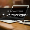 【MSI RTX2060 AERO】2年弱の使用でまさかの故障！不運？不具合？どうしよこれ。
