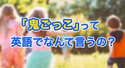「鬼ごっこ」って英語でなんて言うの？海外でも存在するの？