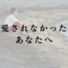 愛されなかったあなたへ