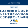 ECS Fargate から EFS をマウントして書き込み/読み取りをするときに必要だった IAM 権限のメモ✍