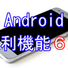 Android便利機能6選