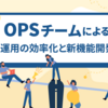 OPSチームによるサービス運用の効率化と新機能開発の両立