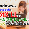 WindowsでもBluetoothでaptX LLならゲームできるレベルで遅延なくサウンドを楽しめるの？