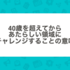 40歳を超えてからあたらしい領域にチャレンジすることの意味