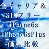 全キャリア＆SIMフリーiPhone6s iPhone6sPlus価格比較！