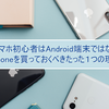 スマホ初心者はAndroid端末ではなくiPhoneを買っておくべきたった１つの理由 