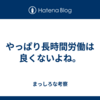 やっぱり長時間労働は良くないよね。