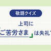 【敬語クイズ】その帰り際の一言、大丈夫？上司に「ご苦労さま」は失礼？