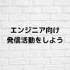 【エンジニア向け】発信活動をしてみよう【意外な効果あり】
