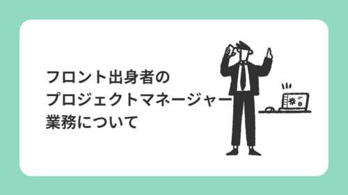 フロント出身者のプロジェクトマネージャー業務について